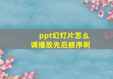 ppt幻灯片怎么调播放先后顺序啊