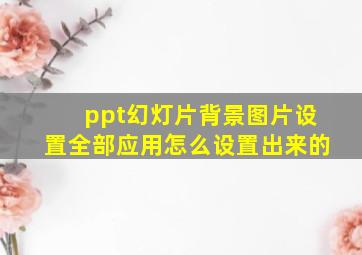 ppt幻灯片背景图片设置全部应用怎么设置出来的