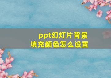 ppt幻灯片背景填充颜色怎么设置