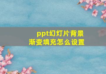 ppt幻灯片背景渐变填充怎么设置