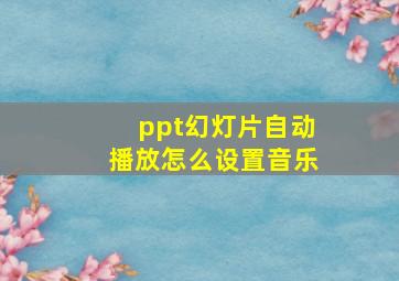 ppt幻灯片自动播放怎么设置音乐