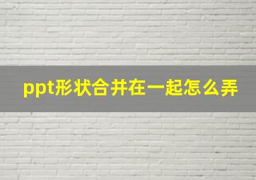 ppt形状合并在一起怎么弄