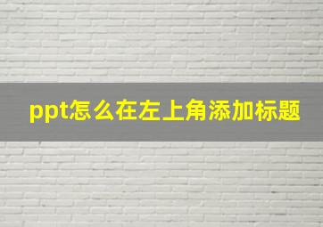 ppt怎么在左上角添加标题