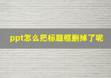 ppt怎么把标题框删掉了呢