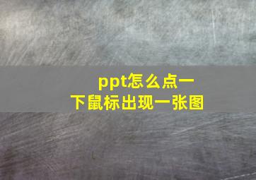 ppt怎么点一下鼠标出现一张图