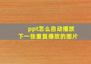 ppt怎么自动播放下一张重复播放的图片