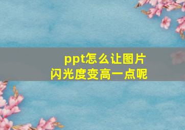 ppt怎么让图片闪光度变高一点呢