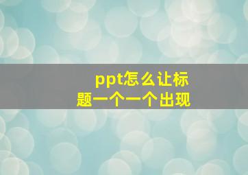 ppt怎么让标题一个一个出现