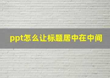 ppt怎么让标题居中在中间