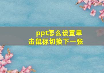 ppt怎么设置单击鼠标切换下一张