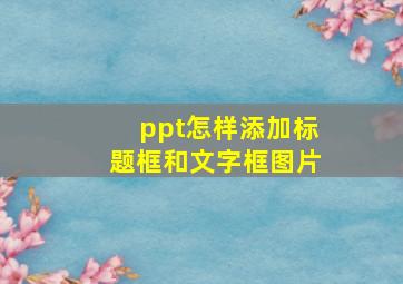 ppt怎样添加标题框和文字框图片