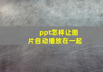 ppt怎样让图片自动播放在一起