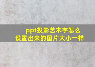 ppt投影艺术字怎么设置出来的图片大小一样