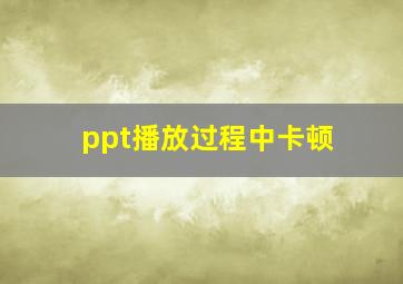 ppt播放过程中卡顿