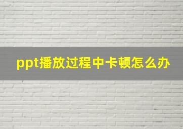 ppt播放过程中卡顿怎么办