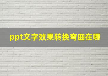 ppt文字效果转换弯曲在哪