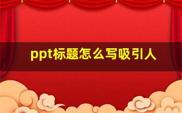 ppt标题怎么写吸引人