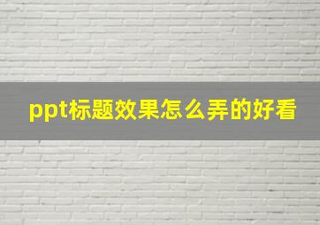 ppt标题效果怎么弄的好看