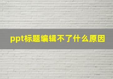 ppt标题编辑不了什么原因