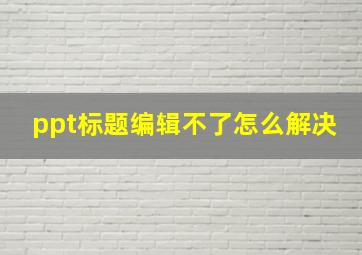 ppt标题编辑不了怎么解决