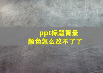 ppt标题背景颜色怎么改不了了