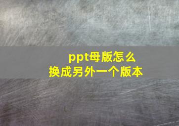 ppt母版怎么换成另外一个版本