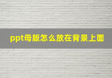 ppt母版怎么放在背景上面