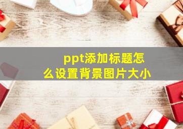 ppt添加标题怎么设置背景图片大小