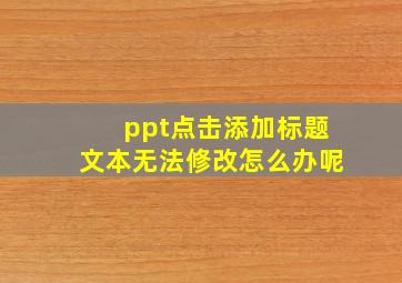 ppt点击添加标题文本无法修改怎么办呢