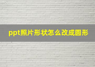 ppt照片形状怎么改成圆形