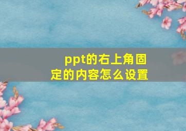 ppt的右上角固定的内容怎么设置