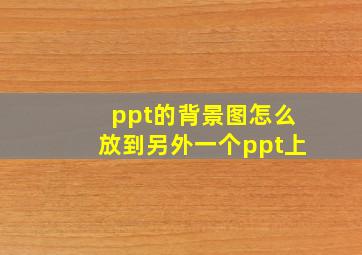 ppt的背景图怎么放到另外一个ppt上