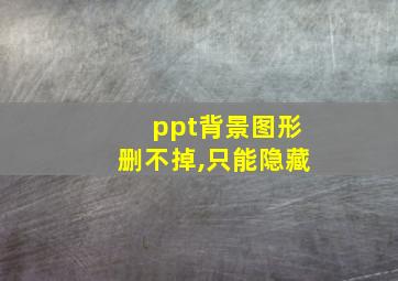 ppt背景图形删不掉,只能隐藏