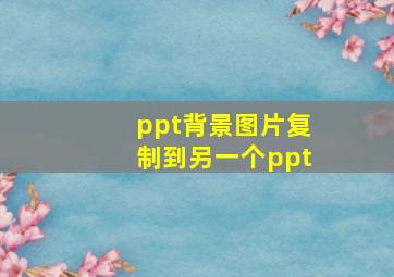 ppt背景图片复制到另一个ppt