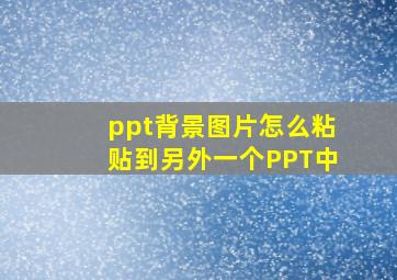 ppt背景图片怎么粘贴到另外一个PPT中