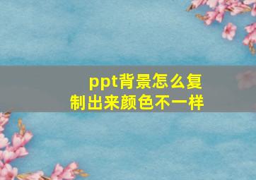 ppt背景怎么复制出来颜色不一样