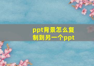 ppt背景怎么复制到另一个ppt