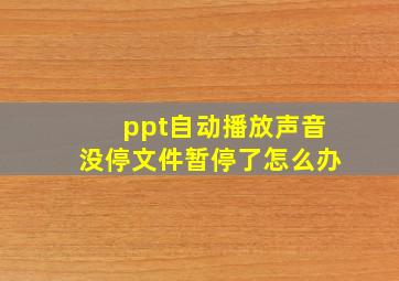 ppt自动播放声音没停文件暂停了怎么办