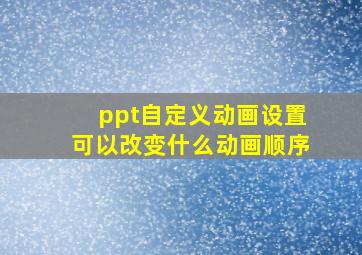 ppt自定义动画设置可以改变什么动画顺序