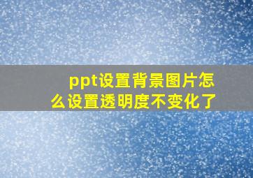 ppt设置背景图片怎么设置透明度不变化了