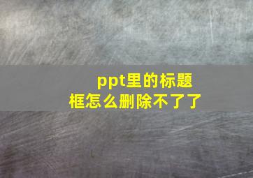 ppt里的标题框怎么删除不了了