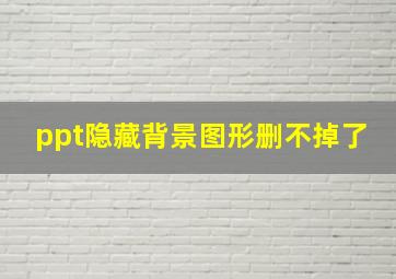 ppt隐藏背景图形删不掉了