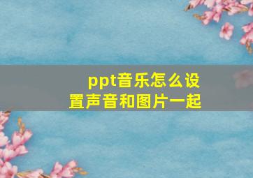 ppt音乐怎么设置声音和图片一起