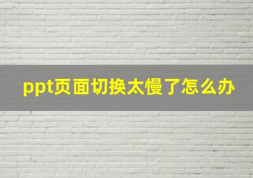 ppt页面切换太慢了怎么办