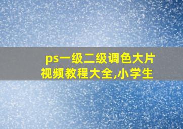 ps一级二级调色大片视频教程大全,小学生