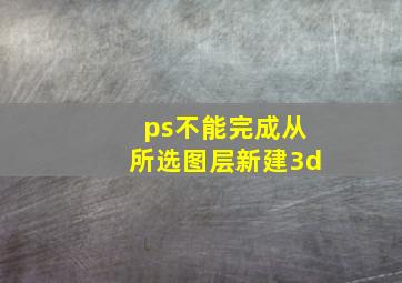 ps不能完成从所选图层新建3d