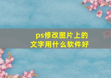 ps修改图片上的文字用什么软件好