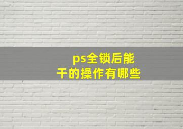 ps全锁后能干的操作有哪些