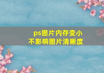 ps图片内存变小不影响图片清晰度