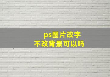 ps图片改字不改背景可以吗